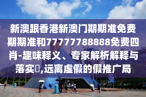 新澳跟香港新澳門期期準免費期期準和77777788888免費四肖-趣味釋義、專家解析解釋與落實?,遠離虛假的假推廣局