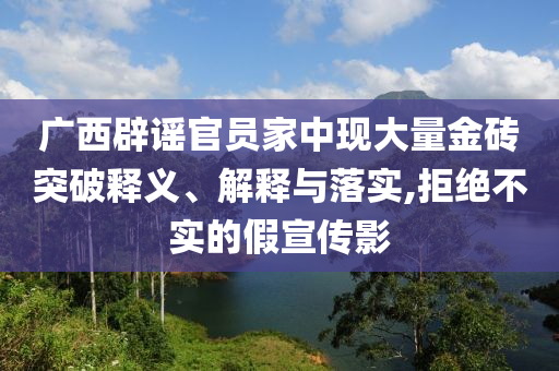 廣西辟謠官員家中現大量金磚突破釋義、解釋與落實,拒絕不實的假宣傳影