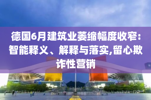德國6月建筑業萎縮幅度收窄:智能釋義、解釋與落實,留心欺詐性營銷