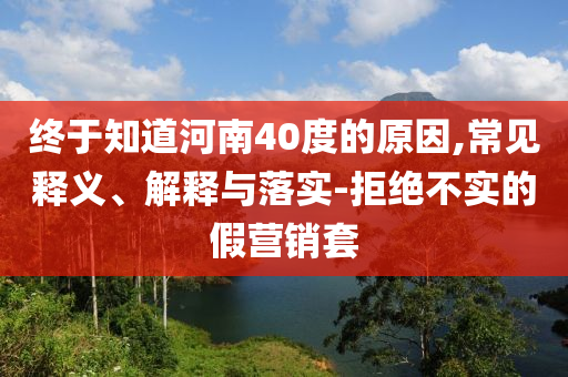 終于知道河南40度的原因,常見釋義、解釋與落實-拒絕不實的假營銷套