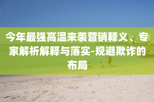 今年最強高溫來襲營銷釋義、專家解析解釋與落實-規避欺詐的布局