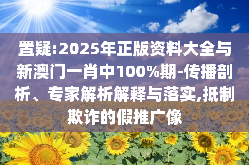 置疑:2025年正版資料大全與新澳門一肖中100%期-傳播剖析、專家解析解釋與落實,抵制欺詐的假推廣像