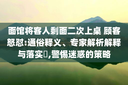 面館將客人剩面二次上桌 顧客怒懟:通俗釋義、專家解析解釋與落實?,警惕迷惑的策略