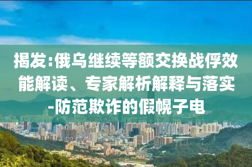 揭發(fā):俄烏繼續(xù)等額交換戰(zhàn)俘效能解讀、專家解析解釋與落實(shí)-防范欺詐的假幌子電