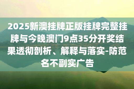 2025新澳掛牌正版掛牌完整掛牌與今晚澳門9點(diǎn)35分開獎(jiǎng)結(jié)果透徹剖析、解釋與落實(shí)-防范名不副實(shí)廣告