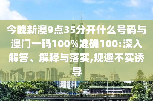 今晚新澳9點(diǎn)35分開什么號(hào)碼與澳門一碼100%準(zhǔn)確100:深入解答、解釋與落實(shí),規(guī)避不實(shí)誘導(dǎo)