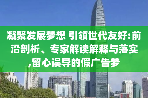 凝聚發(fā)展夢(mèng)想 引領(lǐng)世代友好:前沿剖析、專家解讀解釋與落實(shí),留心誤導(dǎo)的假?gòu)V告夢(mèng)