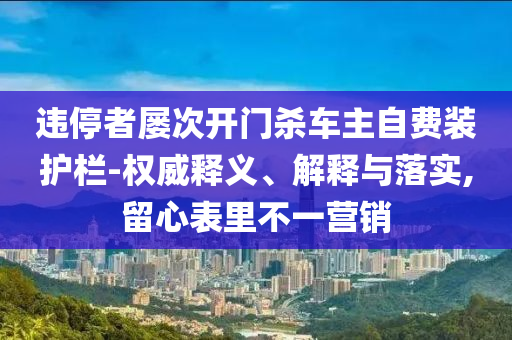 違停者屢次開(kāi)門殺車主自費(fèi)裝護(hù)欄-權(quán)威釋義、解釋與落實(shí),留心表里不一營(yíng)銷