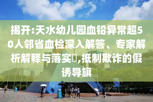 揭開:天水幼兒園血鉛異常超50人鄰省血檢深入解答、專家解析解釋與落實(shí)?,抵制欺詐的假誘導(dǎo)旗