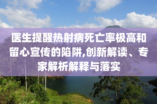 醫(yī)生提醒熱射病死亡率極高和留心宣傳的陷阱,創(chuàng)新解讀、專(zhuān)家解析解釋與落實(shí)