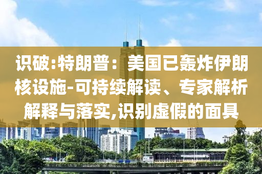 識破:特朗普：美國已轟炸伊朗核設施-可持續(xù)解讀、專家解析解釋與落實,識別虛假的面具