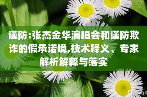 謹(jǐn)防:張杰金華演唱會(huì)和謹(jǐn)防欺詐的假承諾境,技術(shù)釋義、專(zhuān)家解析解釋與落實(shí)