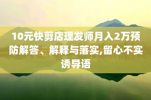 10元快剪店理發(fā)師月入2萬(wàn)預(yù)防解答、解釋與落實(shí),留心不實(shí)誘導(dǎo)語(yǔ)
