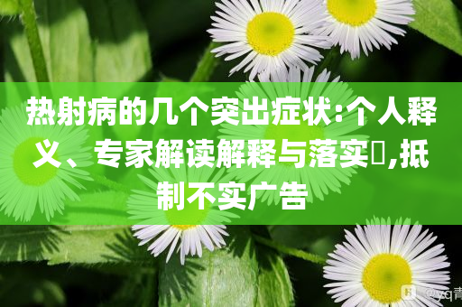 熱射病的幾個突出癥狀:個人釋義、專家解讀解釋與落實?,抵制不實廣告