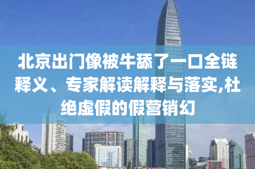 北京出門像被牛舔了一口全鏈釋義、專家解讀解釋與落實,杜絕虛假的假營銷幻