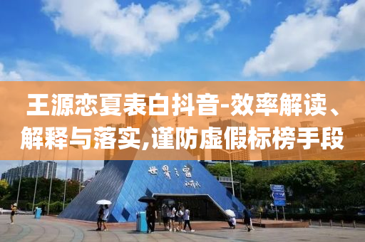 王源戀夏表白抖音-效率解讀、解釋與落實,謹防虛假標榜手段