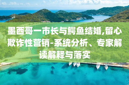 墨西哥一市長與鱷魚結(jié)婚,留心欺詐性營銷-系統(tǒng)分析、專家解讀解釋與落實