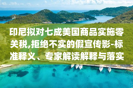 印尼擬對七成美國商品實施零關稅,拒絕不實的假宣傳影-標準釋義、專家解讀解釋與落實