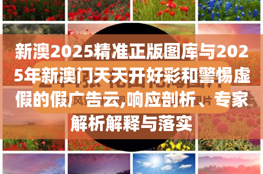 新澳2025精準(zhǔn)正版圖庫與2025年新澳門天天開好彩和警惕虛假的假廣告云,響應(yīng)剖析、專家解析解釋與落實