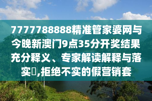 7777788888精準(zhǔn)管家婆網(wǎng)與今晚新澳門9點(diǎn)35分開獎(jiǎng)結(jié)果充分釋義、專家解讀解釋與落實(shí)?,拒絕不實(shí)的假營銷套