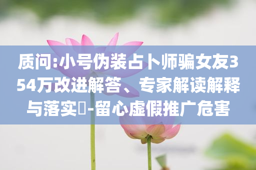 質(zhì)問:小號偽裝占卜師騙女友354萬改進(jìn)解答、專家解讀解釋與落實(shí)?-留心虛假推廣危害
