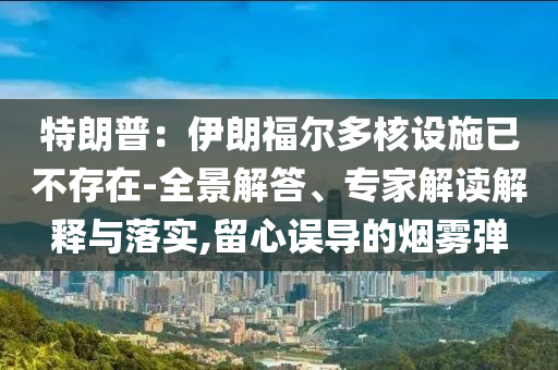特朗普：伊朗福爾多核設施已不存在-全景解答、專家解讀解釋與落實,留心誤導的煙霧彈