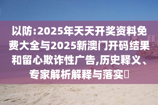 以防:2025年天天開獎資料免費大全與2025新澳門開碼結果和留心欺詐性廣告,歷史釋義、專家解析解釋與落實?