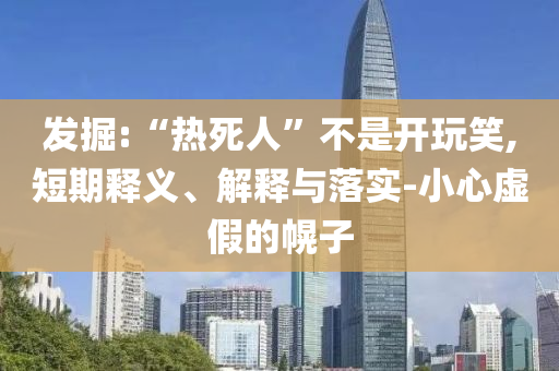 發掘:“熱死人”不是開玩笑,短期釋義、解釋與落實-小心虛假的幌子