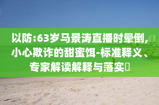以防:63歲馬景濤直播時暈倒,小心欺詐的甜蜜餌-標準釋義、專家解讀解釋與落實?
