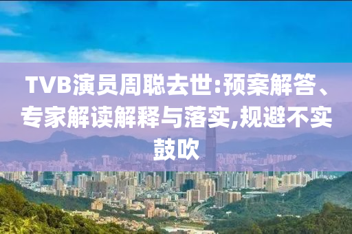 TVB演員周聰去世:預案解答、專家解讀解釋與落實,規避不實鼓吹