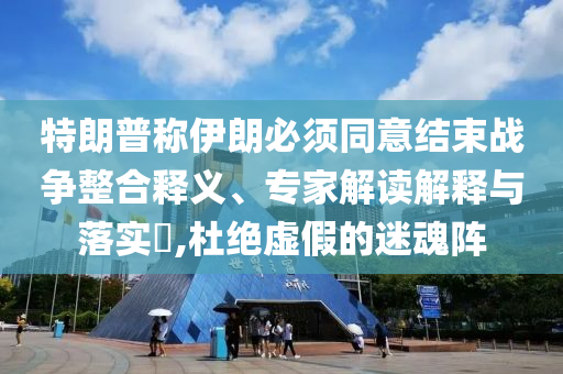 特朗普稱伊朗必須同意結束戰爭整合釋義、專家解讀解釋與落實?,杜絕虛假的迷魂陣