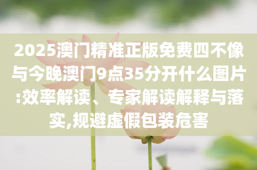 2025澳門精準正版免費四不像與今晚澳門9點35分開什么圖片:效率解讀、專家解讀解釋與落實,規避虛假包裝危害