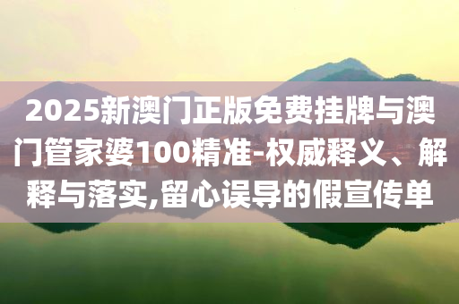 2025新澳門正版免費掛牌與澳門管家婆100精準-權威釋義、解釋與落實,留心誤導的假宣傳單