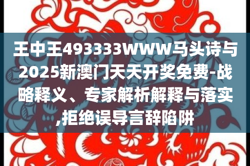 王中王493333WWW馬頭詩與2025新澳門天天開獎免費-戰略釋義、專家解析解釋與落實,拒絕誤導言辭陷阱