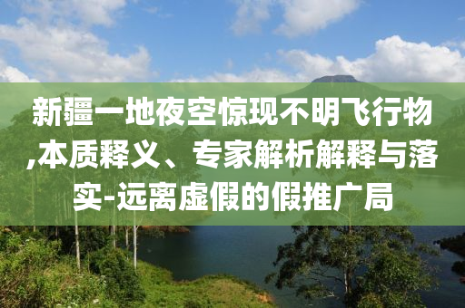 新疆一地夜空驚現不明飛行物,本質釋義、專家解析解釋與落實-遠離虛假的假推廣局