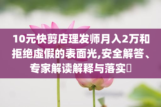 10元快剪店理發(fā)師月入2萬(wàn)和拒絕虛假的表面光,安全解答、專(zhuān)家解讀解釋與落實(shí)?
