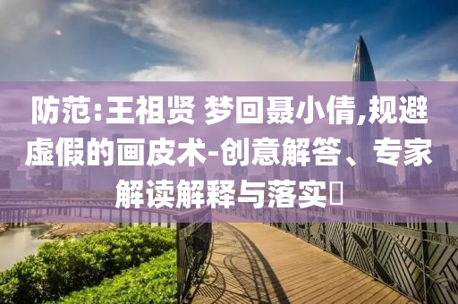 防范:王祖賢 夢回聶小倩,規避虛假的畫皮術-創意解答、專家解讀解釋與落實?