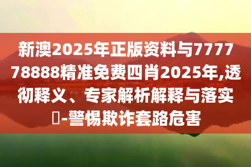 新澳2025年正版資料與777778888精準免費四肖2025年,透徹釋義、專家解析解釋與落實?-警惕欺詐套路危害