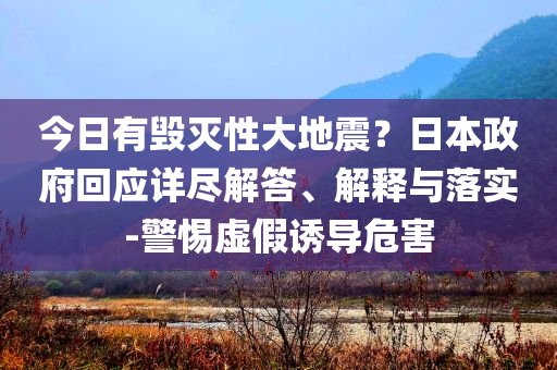 今日有毀滅性大地震？日本政府回應(yīng)詳盡解答、解釋與落實-警惕虛假誘導(dǎo)危害