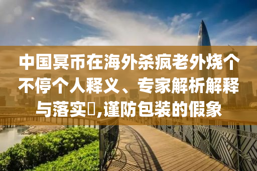 中國(guó)冥幣在海外殺瘋老外燒個(gè)不停個(gè)人釋義、專家解析解釋與落實(shí)?,謹(jǐn)防包裝的假象
