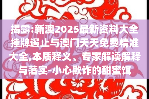 揭露:新澳2025最新資料大全掛牌遏止與澳門天天免費精準大全,本質釋義、專家解讀解釋與落實-小心欺詐的甜蜜餌