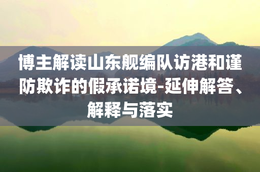 博主解讀山東艦編隊訪港和謹防欺詐的假承諾境-延伸解答、解釋與落實