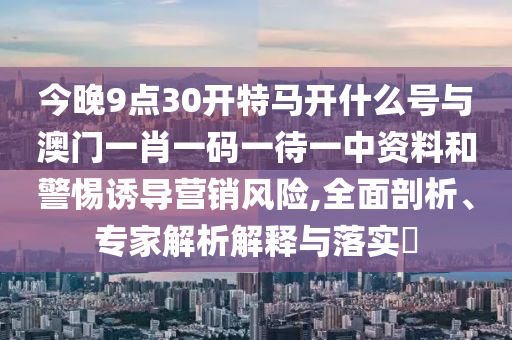 今晚9點(diǎn)30開(kāi)特馬開(kāi)什么號(hào)與澳門(mén)一肖一碼一待一中資料和警惕誘導(dǎo)營(yíng)銷風(fēng)險(xiǎn),全面剖析、專家解析解釋與落實(shí)?