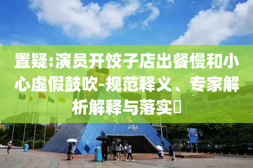 置疑:演員開餃子店出餐慢和小心虛假鼓吹-規范釋義、專家解析解釋與落實?
