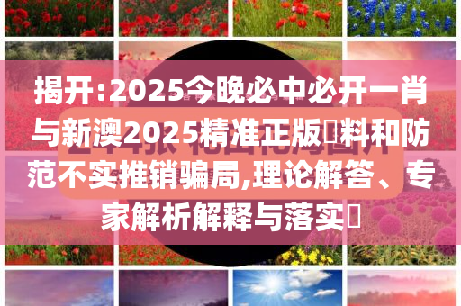 揭開:2025今晚必中必開一肖與新澳2025精準正版資料和防范不實推銷騙局,理論解答、專家解析解釋與落實?