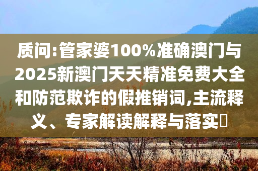 質問:管家婆100%準確澳門與2025新澳門天天精準免費大全和防范欺詐的假推銷詞,主流釋義、專家解讀解釋與落實?