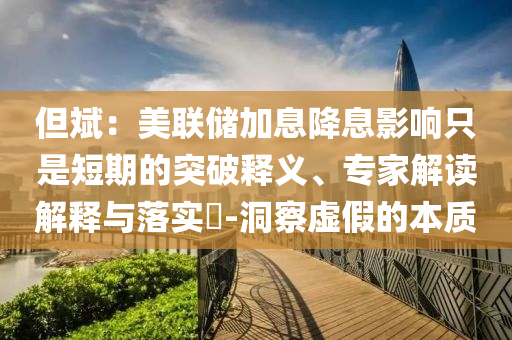 但斌：美聯(lián)儲加息降息影響只是短期的突破釋義、專家解讀解釋與落實?-洞察虛假的本質