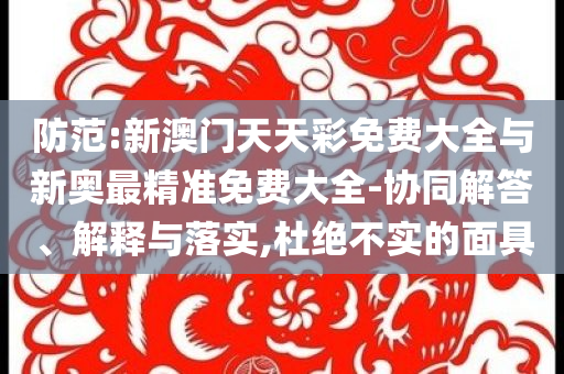 防范:新澳門天天彩免費大全與新奧最精準免費大全-協(xié)同解答、解釋與落實,杜絕不實的面具