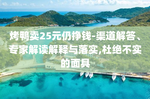 烤鴨賣25元仍掙錢-渠道解答、專家解讀解釋與落實,杜絕不實的面具