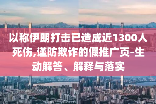 以稱伊朗打擊已造成近1300人死傷,謹防欺詐的假推廣頁-生動解答、解釋與落實